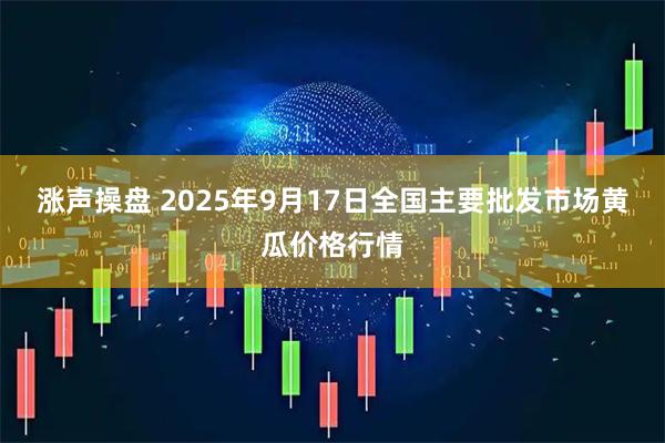 涨声操盘 2025年9月17日全国主要批发市场黄瓜价格行情