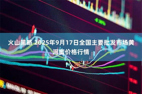 火山策略 2025年9月17日全国主要批发市场黄河蜜价格行情