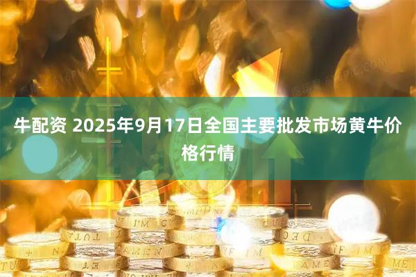牛配资 2025年9月17日全国主要批发市场黄牛价格行情