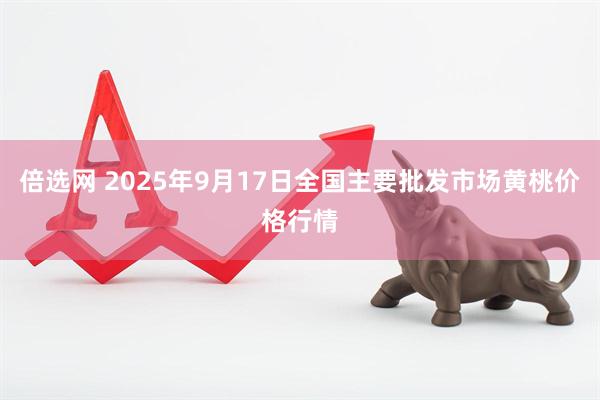 倍选网 2025年9月17日全国主要批发市场黄桃价格行情