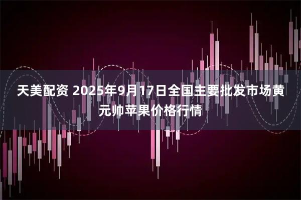 天美配资 2025年9月17日全国主要批发市场黄元帅苹果价格行情