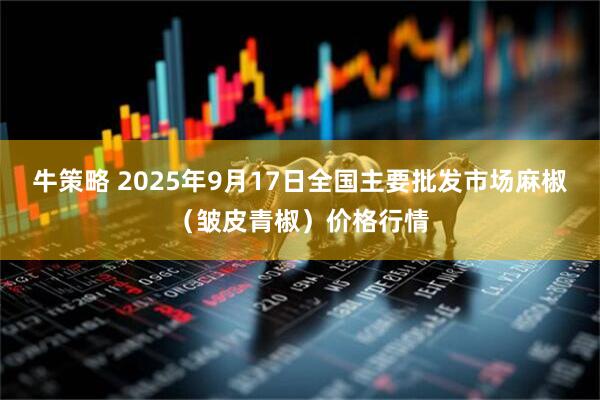 牛策略 2025年9月17日全国主要批发市场麻椒（皱皮青椒）价格行情