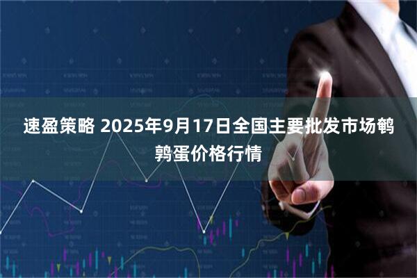 速盈策略 2025年9月17日全国主要批发市场鹌鹑蛋价格行情
