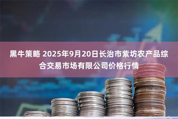 黑牛策略 2025年9月20日长治市紫坊农产品综合交易市场有限公司价格行情