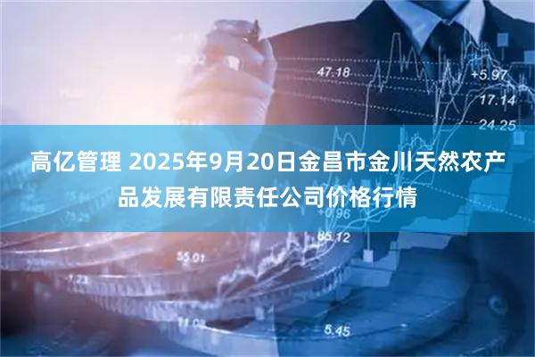 高亿管理 2025年9月20日金昌市金川天然农产品发展有限责任公司价格行情