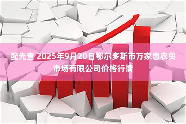 配先查 2025年9月20日鄂尔多斯市万家惠农贸市场有限公司价格行情