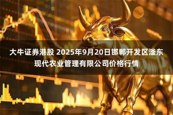 大牛证券港股 2025年9月20日邯郸开发区滏东现代农业管理有限公司价格行情