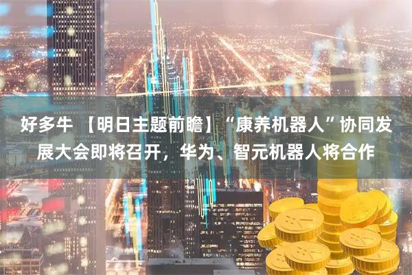 好多牛 【明日主题前瞻】“康养机器人”协同发展大会即将召开，华为、智元机器人将合作