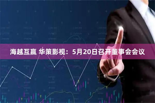 海越互赢 华策影视：5月20日召开董事会会议