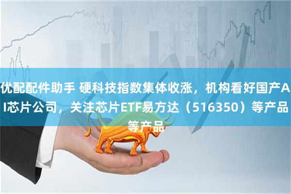 优配配件助手 硬科技指数集体收涨，机构看好国产AI芯片公司，关注芯片ETF易方达（516350）等产品