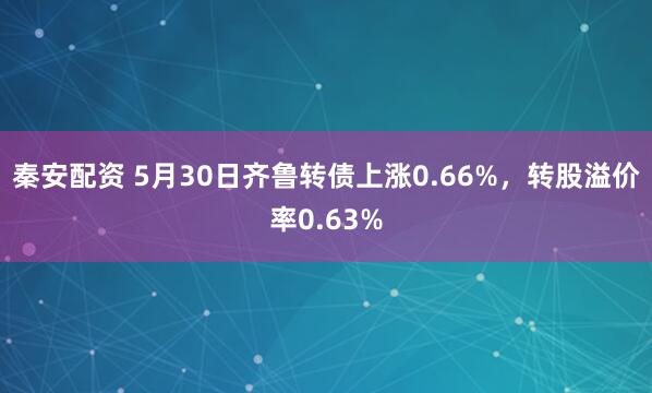 秦安配资 5月30日齐鲁转债上涨0.66%，转股溢价率0.63%