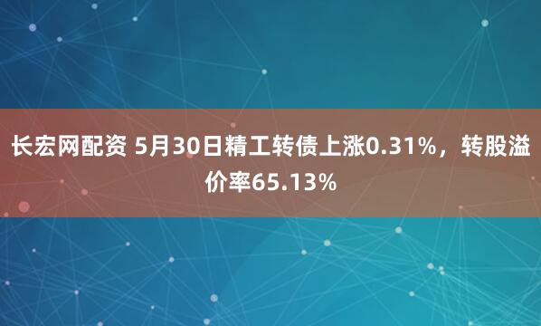 长宏网配资 5月30日精工转债上涨0.31%，转股溢价率65.13%