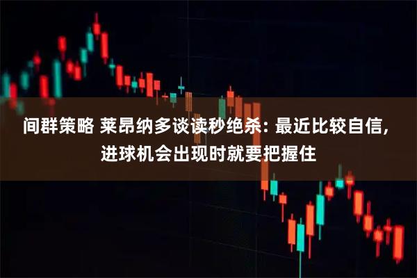 间群策略 莱昂纳多谈读秒绝杀: 最近比较自信, 进球机会出现时就要把握住