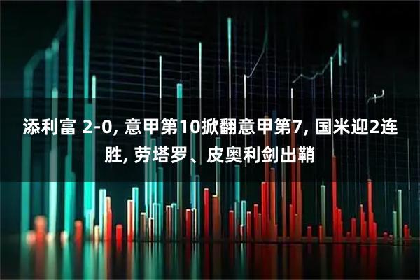 添利富 2-0, 意甲第10掀翻意甲第7, 国米迎2连胜, 劳塔罗、皮奥利剑出鞘