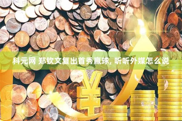 科元网 郑钦文复出首秀赢球, 听听外媒怎么说
