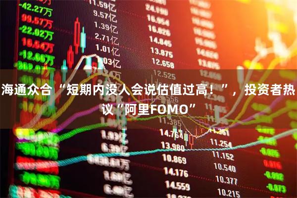 海通众合 “短期内没人会说估值过高！”，投资者热议“阿里FOMO”