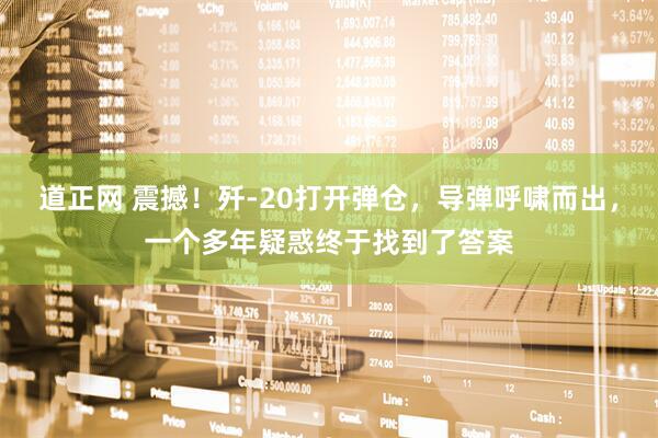 道正网 震撼！歼-20打开弹仓，导弹呼啸而出，一个多年疑惑终于找到了答案