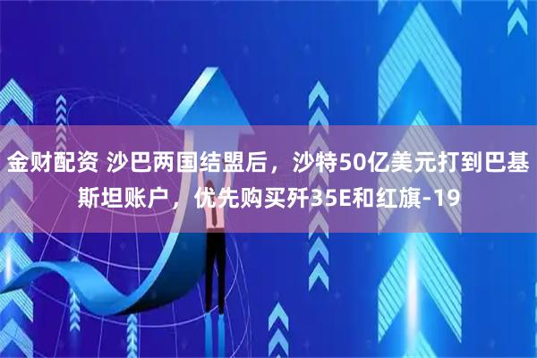 金财配资 沙巴两国结盟后，沙特50亿美元打到巴基斯坦账户，优先购买歼35E和红旗-19