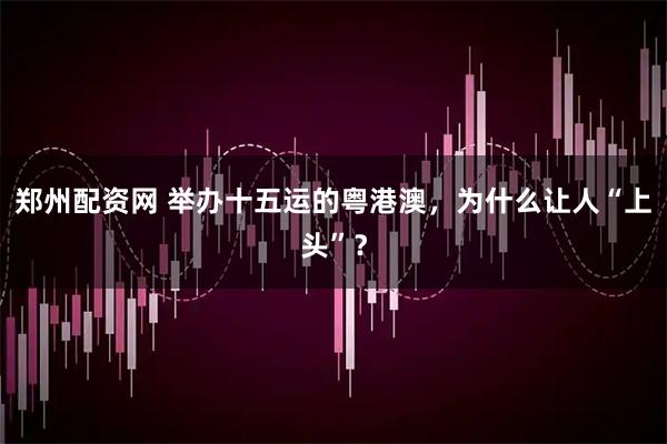 郑州配资网 举办十五运的粤港澳，为什么让人“上头”？