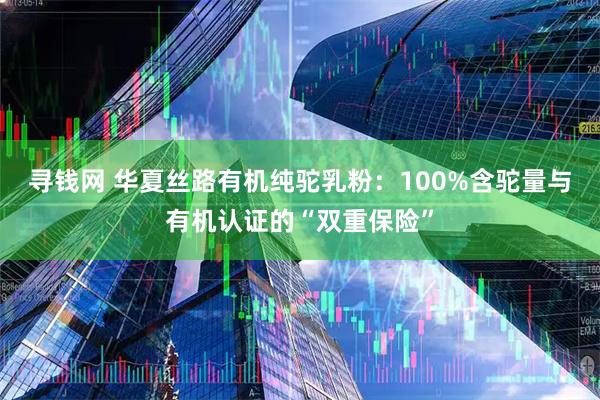 寻钱网 华夏丝路有机纯驼乳粉：100%含驼量与有机认证的“双重保险”