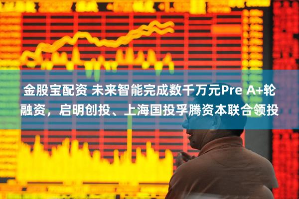 金股宝配资 未来智能完成数千万元Pre A+轮融资，启明创投、上海国投孚腾资本联合领投