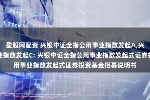 盈股网配资 兴银中证全指公用事业指数发起A,兴银中证全指公用事业指数发起C: 兴银中证全指公用事业指数发起式证券投资基金招募说明书