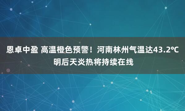 恩卓中盈 高温橙色预警！河南林州气温达43.2℃ 明后天炎热将持续在线