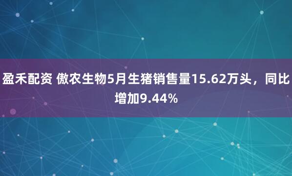 盈禾配资 傲农生物5月生猪销售量15.62万头，同比增加9.44%
