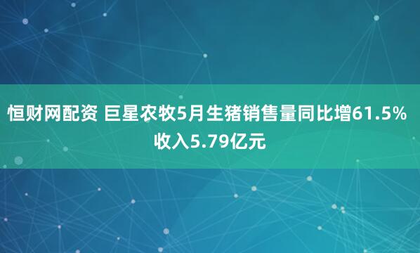 恒财网配资 巨星农牧5月生猪销售量同比增61.5% 收入5.79亿元