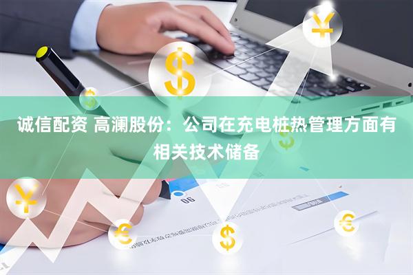 诚信配资 高澜股份：公司在充电桩热管理方面有相关技术储备