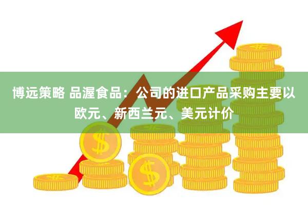 博远策略 品渥食品：公司的进口产品采购主要以欧元、新西兰元、美元计价