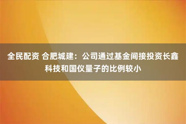 全民配资 合肥城建：公司通过基金间接投资长鑫科技和国仪量子的比例较小