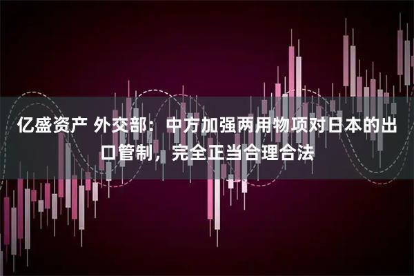 亿盛资产 外交部：中方加强两用物项对日本的出口管制，完全正当合理合法