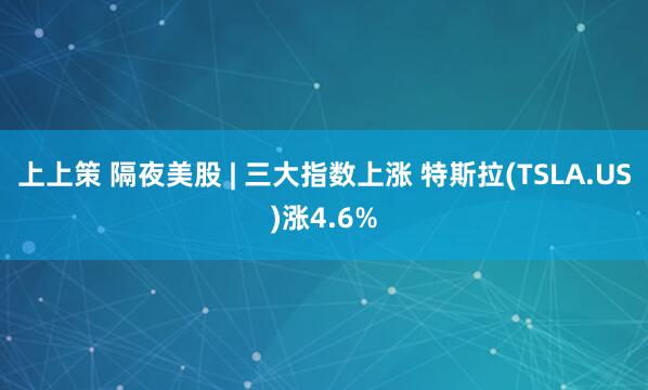 上上策 隔夜美股 | 三大指数上涨 特斯拉(TSLA.US)涨4.6%