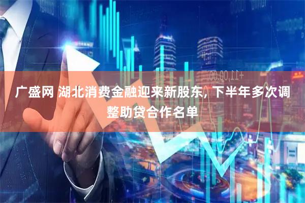 广盛网 湖北消费金融迎来新股东, 下半年多次调整助贷合作名单