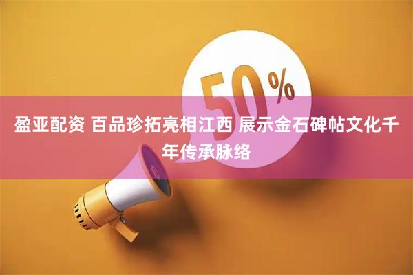 盈亚配资 百品珍拓亮相江西 展示金石碑帖文化千年传承脉络