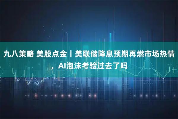 九八策略 美股点金丨美联储降息预期再燃市场热情，AI泡沫考验过去了吗