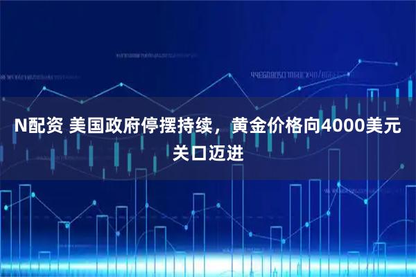 N配资 美国政府停摆持续，黄金价格向4000美元关口迈进