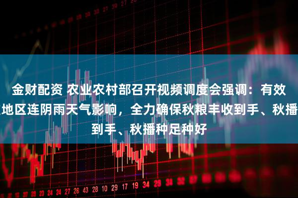 金财配资 农业农村部召开视频调度会强调：有效应对黄淮地区连阴雨天气影响，全力确保秋粮丰收到手、秋播种足种好