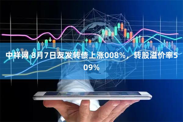中祥网 8月7日友发转债上涨008%，转股溢价率509%
