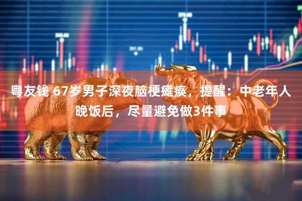 粤友钱 67岁男子深夜脑梗瘫痪，提醒：中老年人晚饭后，尽量避免做3件事